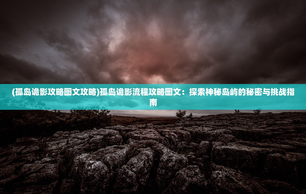 (孤岛诡影攻略图文攻略)孤岛诡影流程攻略图文：探索神秘岛屿的秘密与挑战指南