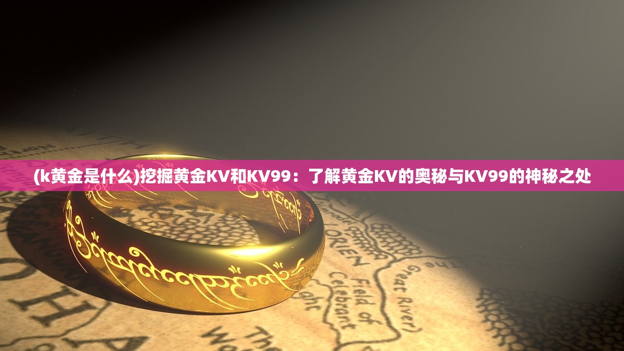 (k黄金是什么)挖掘黄金KV和KV99：了解黄金KV的奥秘与KV99的神秘之处