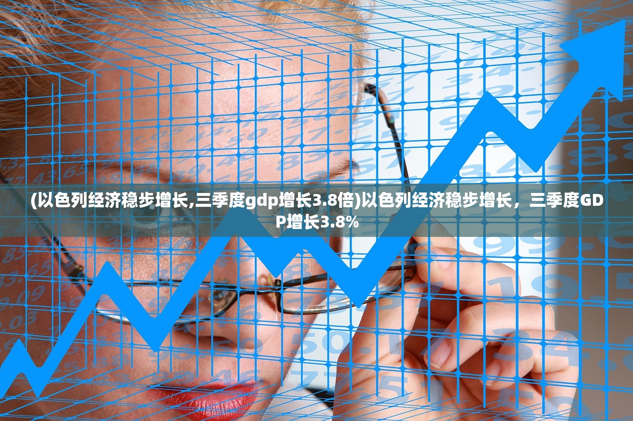 (以色列经济稳步增长,三季度gdp增长3.8倍)以色列经济稳步增长，三季度GDP增长3.8%