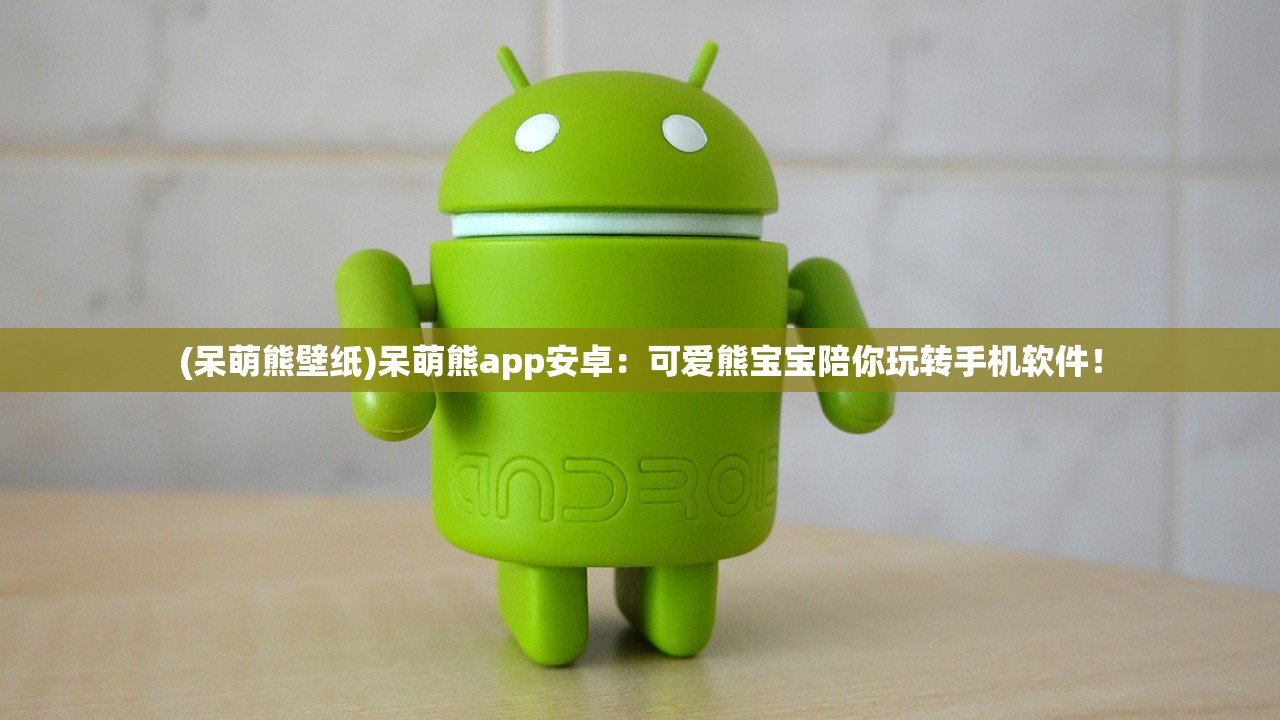 (呆萌熊壁纸)呆萌熊app安卓：可爱熊宝宝陪你玩转手机软件！