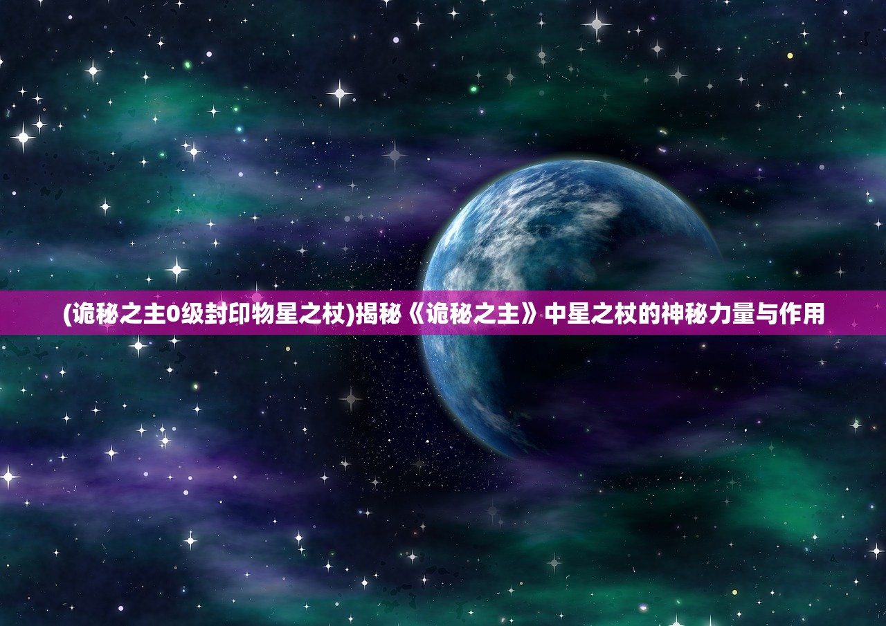 (诡秘之主0级封印物星之杖)揭秘《诡秘之主》中星之杖的神秘力量与作用
