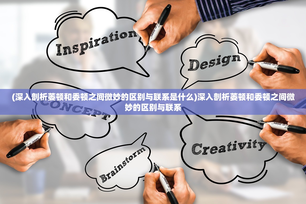 (深入剖析萎顿和委顿之间微妙的区别与联系是什么)深入剖析萎顿和委顿之间微妙的区别与联系