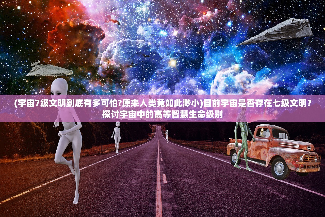 (宇宙7级文明到底有多可怕?原来人类竟如此渺小)目前宇宙是否存在七级文明？探讨宇宙中的高等智慧生命级别