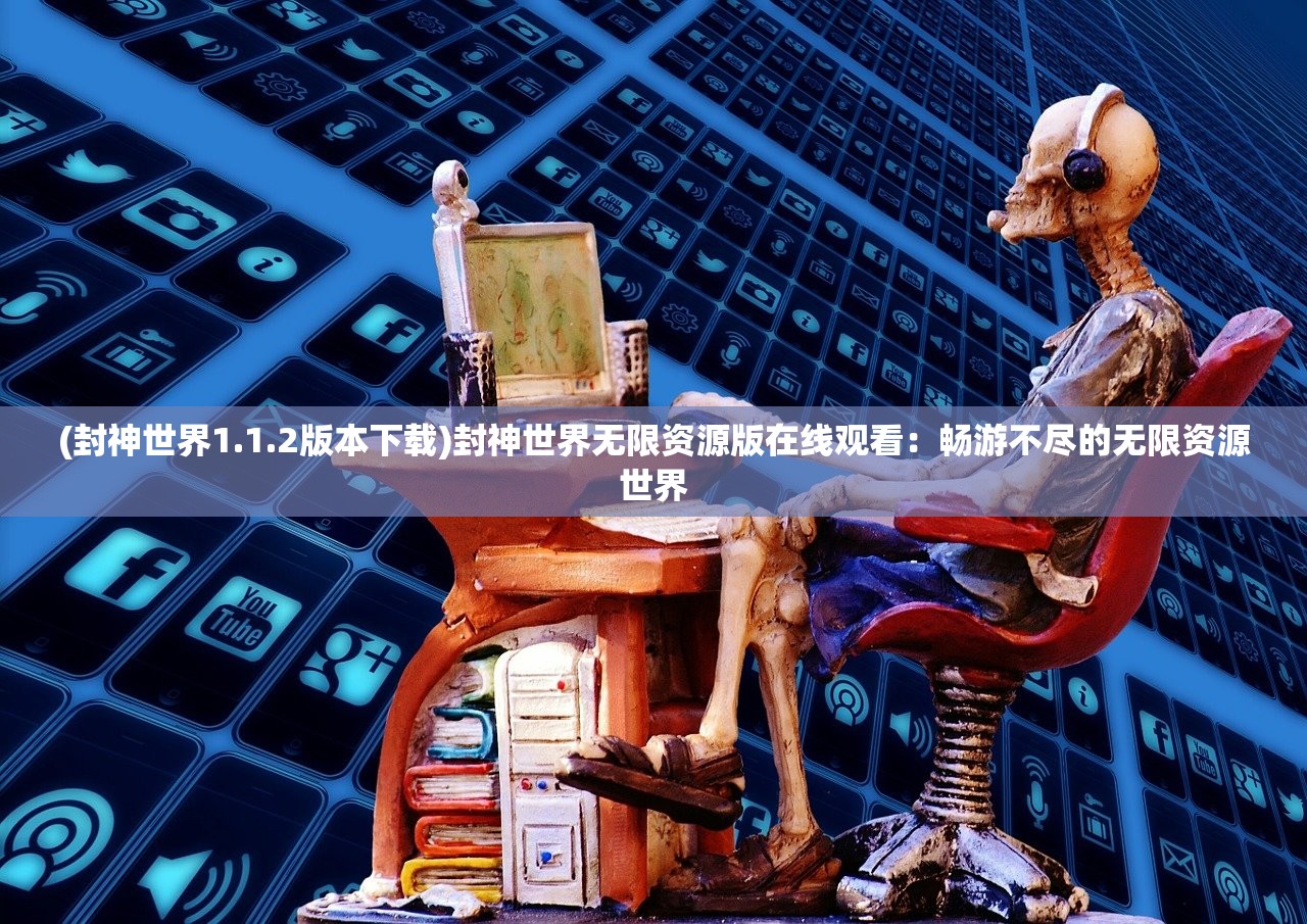 (封神世界1.1.2版本下载)封神世界无限资源版在线观看：畅游不尽的无限资源世界