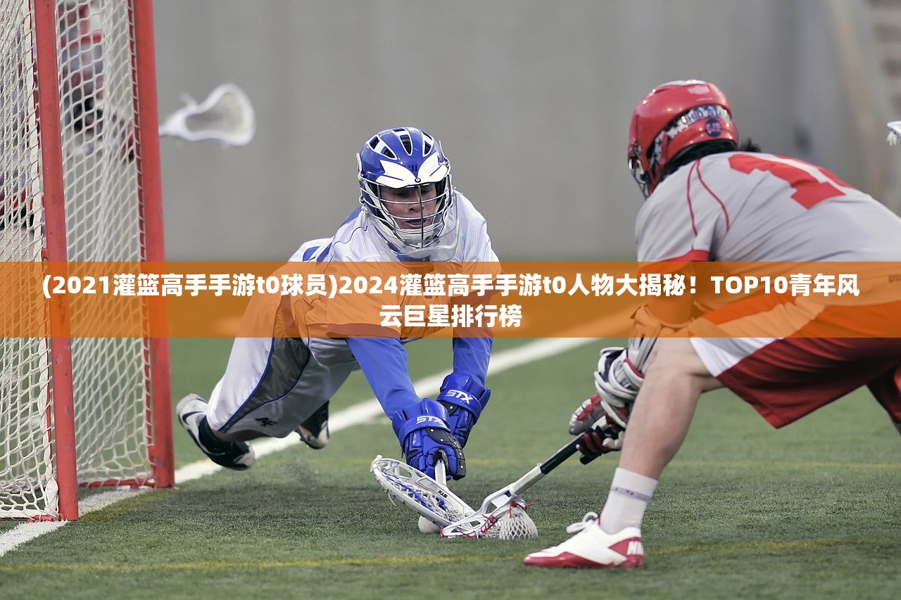 (2021灌篮高手手游t0球员)2024灌篮高手手游t0人物大揭秘！TOP10青年风云巨星排行榜