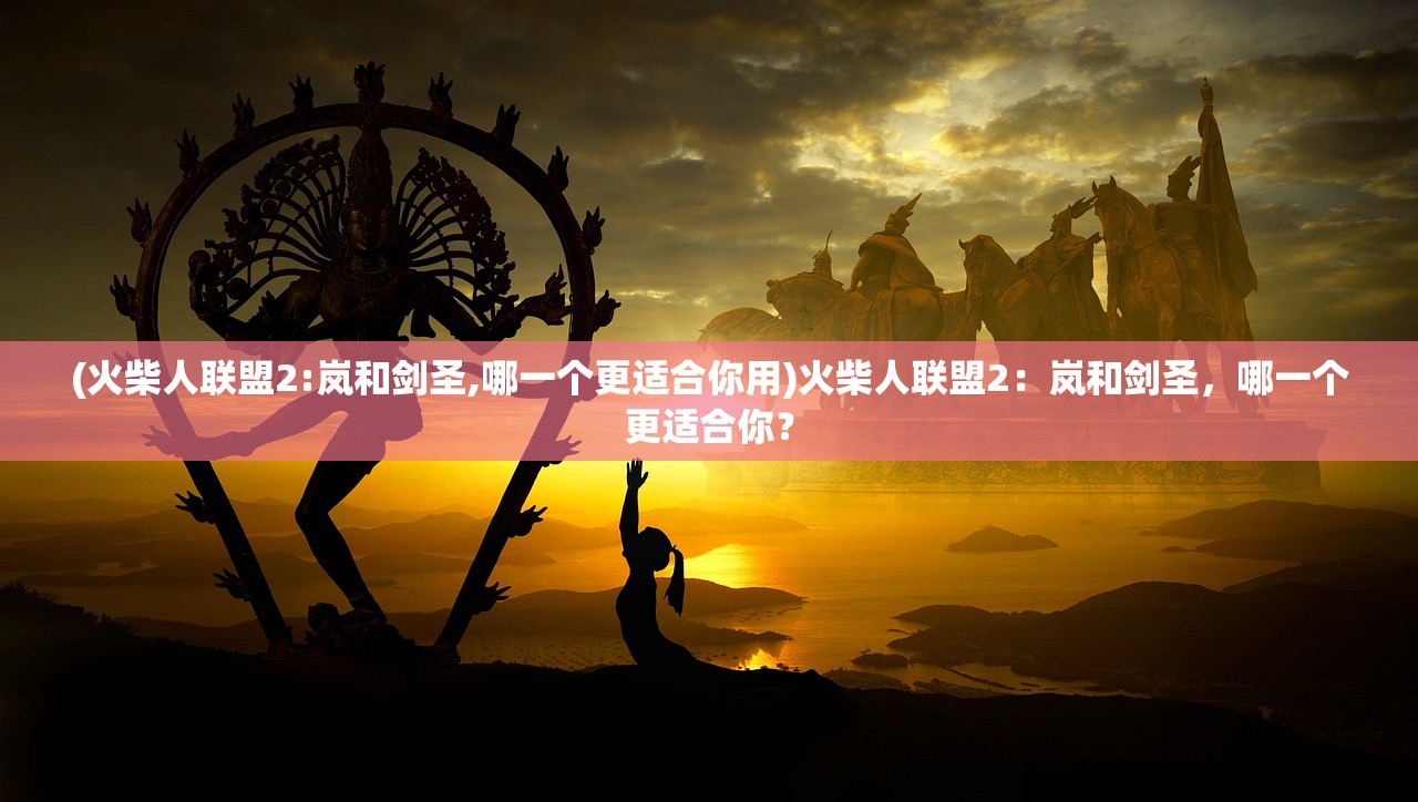 (火柴人联盟2:岚和剑圣,哪一个更适合你用)火柴人联盟2：岚和剑圣，哪一个更适合你？