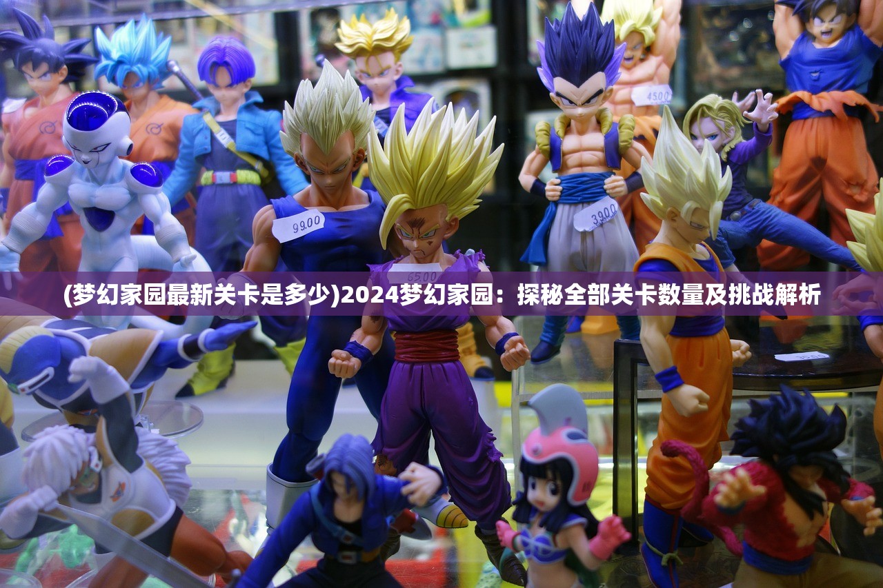(梦幻家园最新关卡是多少)2024梦幻家园：探秘全部关卡数量及挑战解析