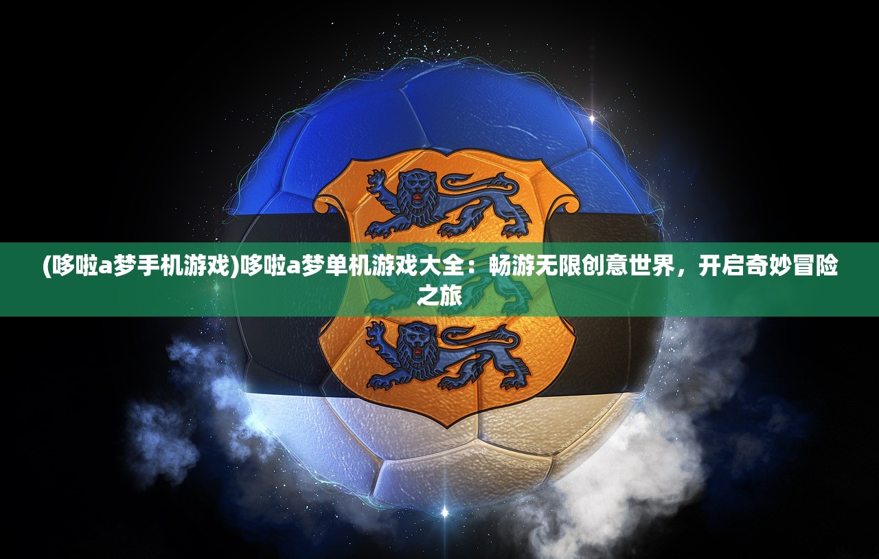 (哆啦a梦手机游戏)哆啦a梦单机游戏大全：畅游无限创意世界，开启奇妙冒险之旅