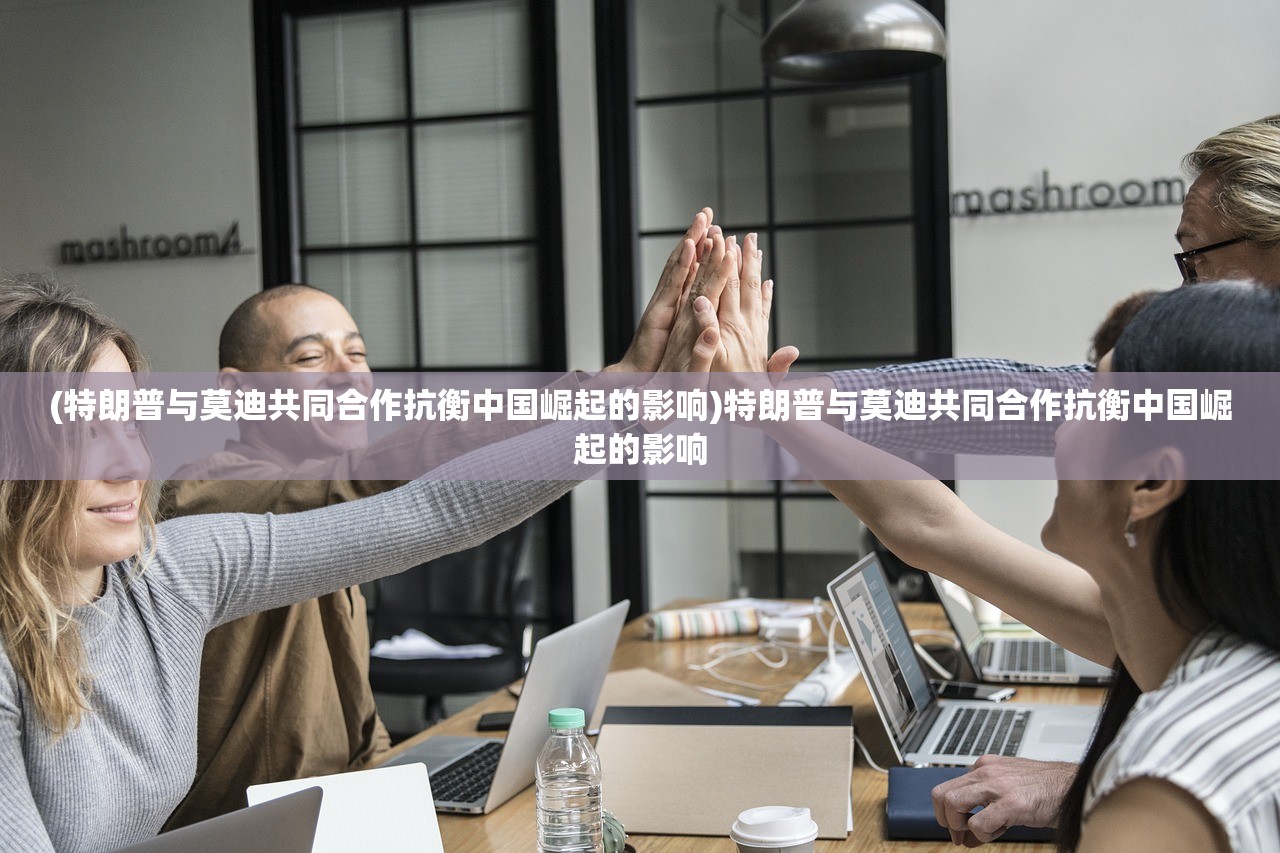 (特朗普与莫迪共同合作抗衡中国崛起的影响)特朗普与莫迪共同合作抗衡中国崛起的影响