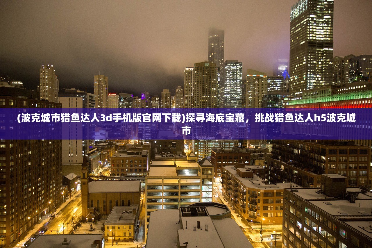 (波克城市猎鱼达人3d手机版官网下载)探寻海底宝藏，挑战猎鱼达人h5波克城市