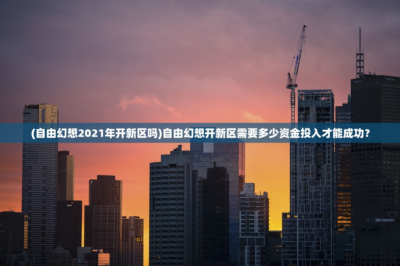 (自由幻想2021年开新区吗)自由幻想开新区需要多少资金投入才能成功？