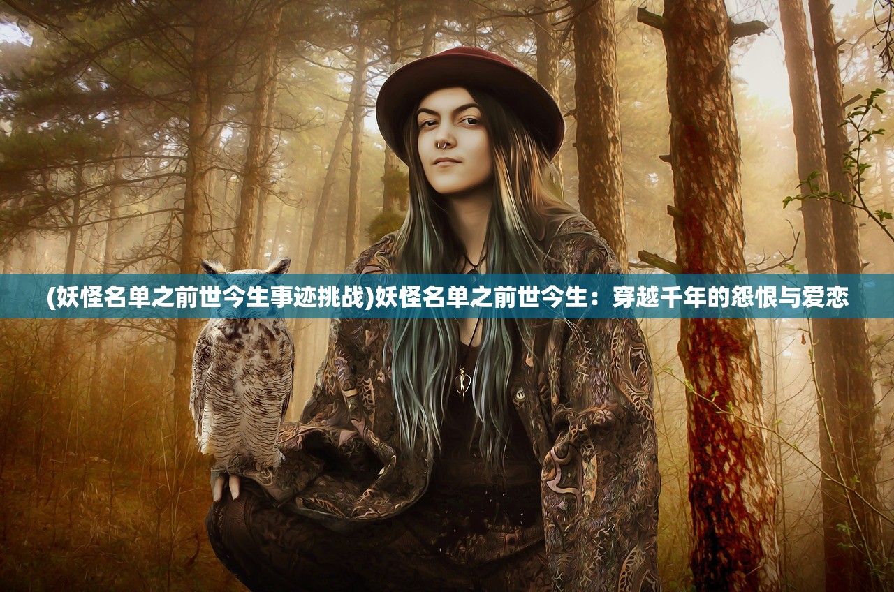 (妖怪名单之前世今生事迹挑战)妖怪名单之前世今生：穿越千年的怨恨与爱恋