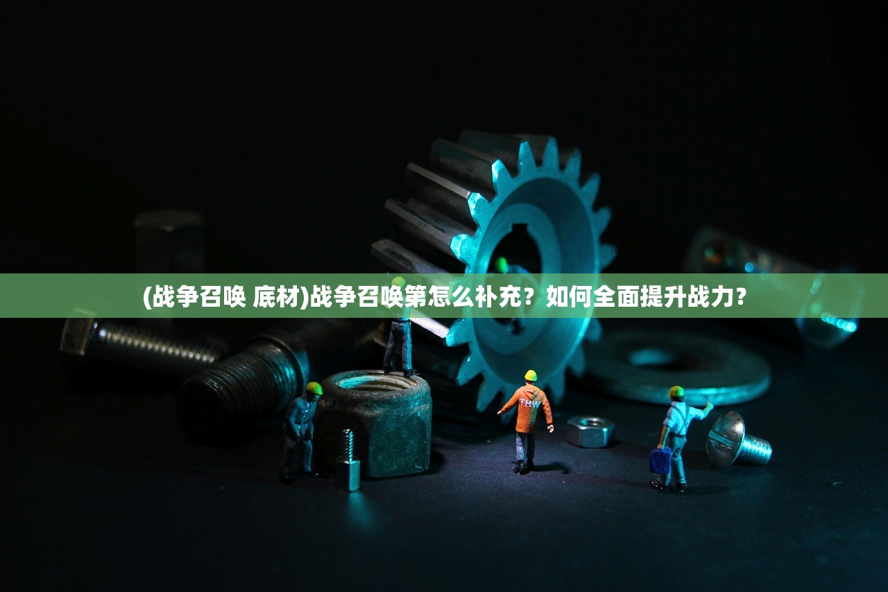 (战争召唤 底材)战争召唤第怎么补充？如何全面提升战力？