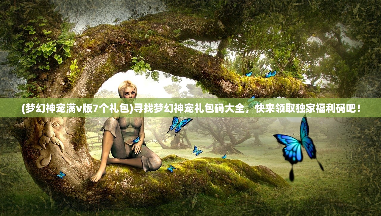 (梦幻神宠满v版7个礼包)寻找梦幻神宠礼包码大全，快来领取独家福利码吧！