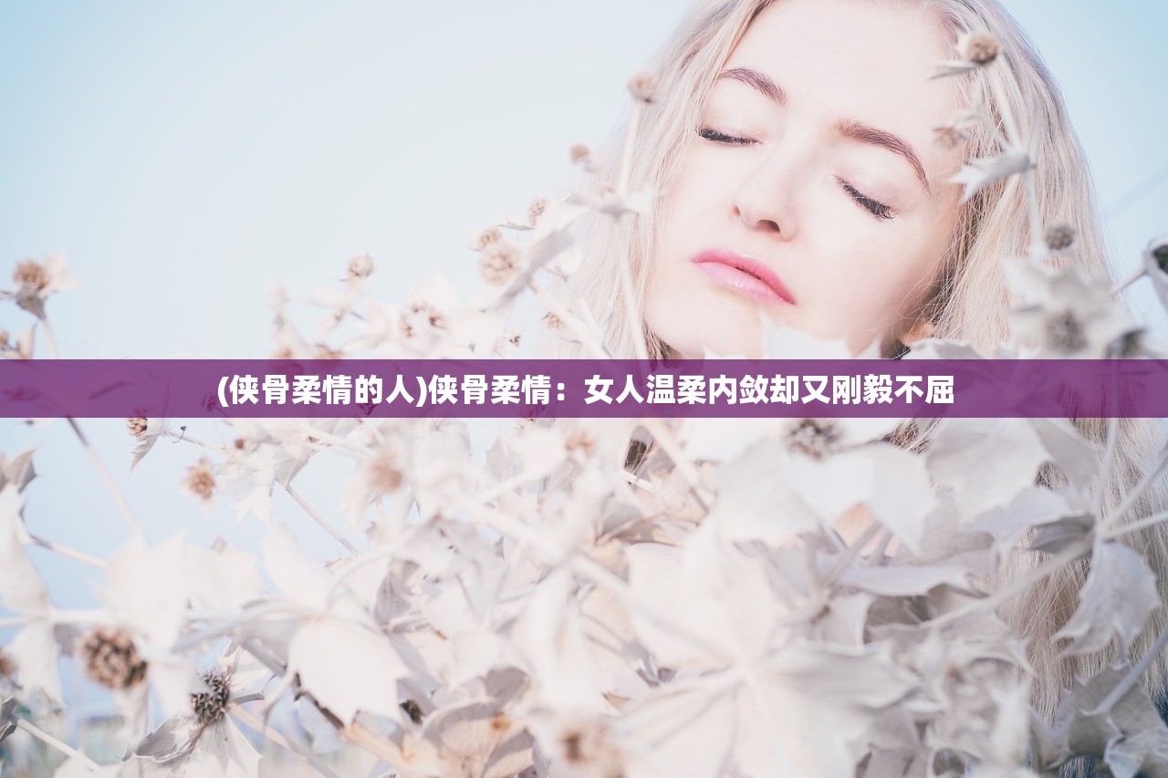 (侠骨柔情的人)侠骨柔情：女人温柔内敛却又刚毅不屈