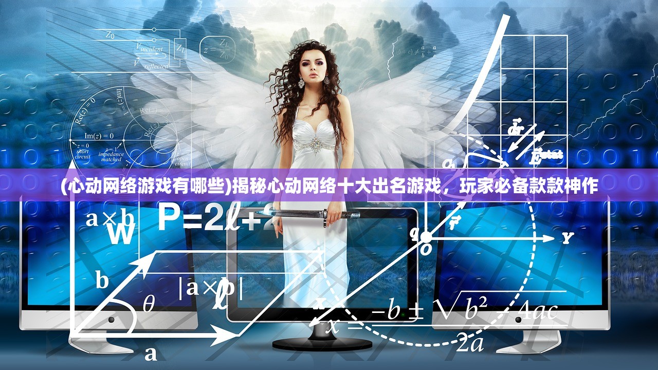 (心动网络游戏有哪些)揭秘心动网络十大出名游戏，玩家必备款款神作