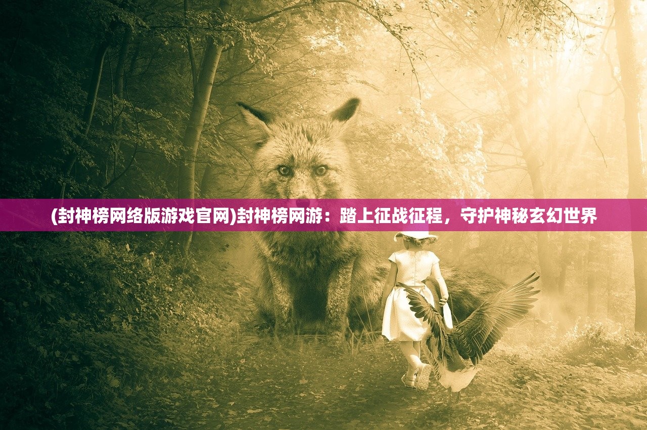 (封神榜网络版游戏官网)封神榜网游：踏上征战征程，守护神秘玄幻世界