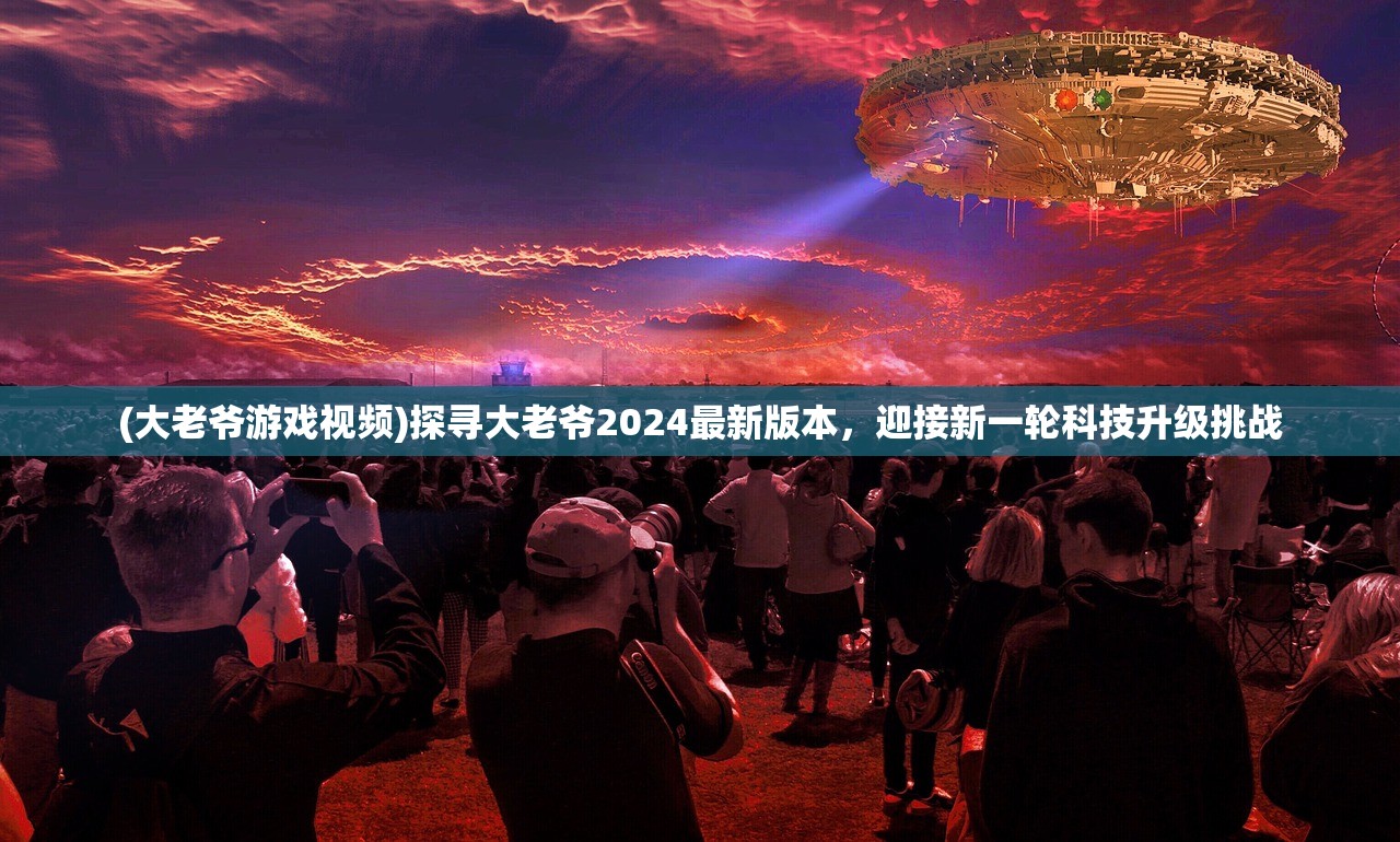 (大老爷游戏视频)探寻大老爷2024最新版本，迎接新一轮科技升级挑战