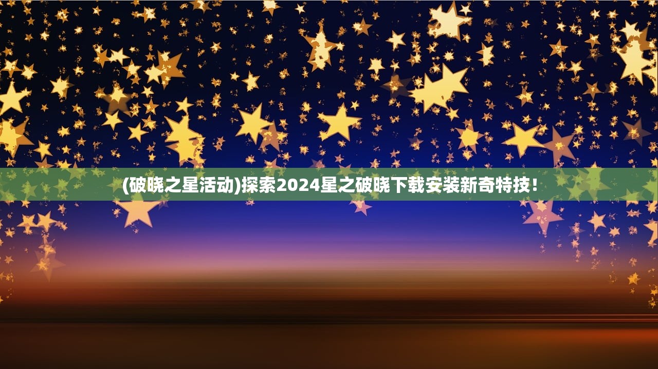 (破晓之星活动)探索2024星之破晓下载安装新奇特技！