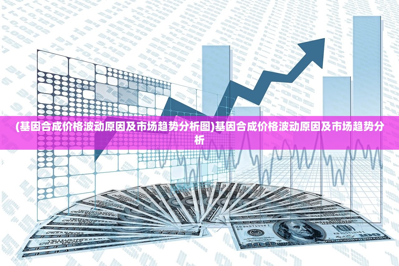 (基因合成价格波动原因及市场趋势分析图)基因合成价格波动原因及市场趋势分析