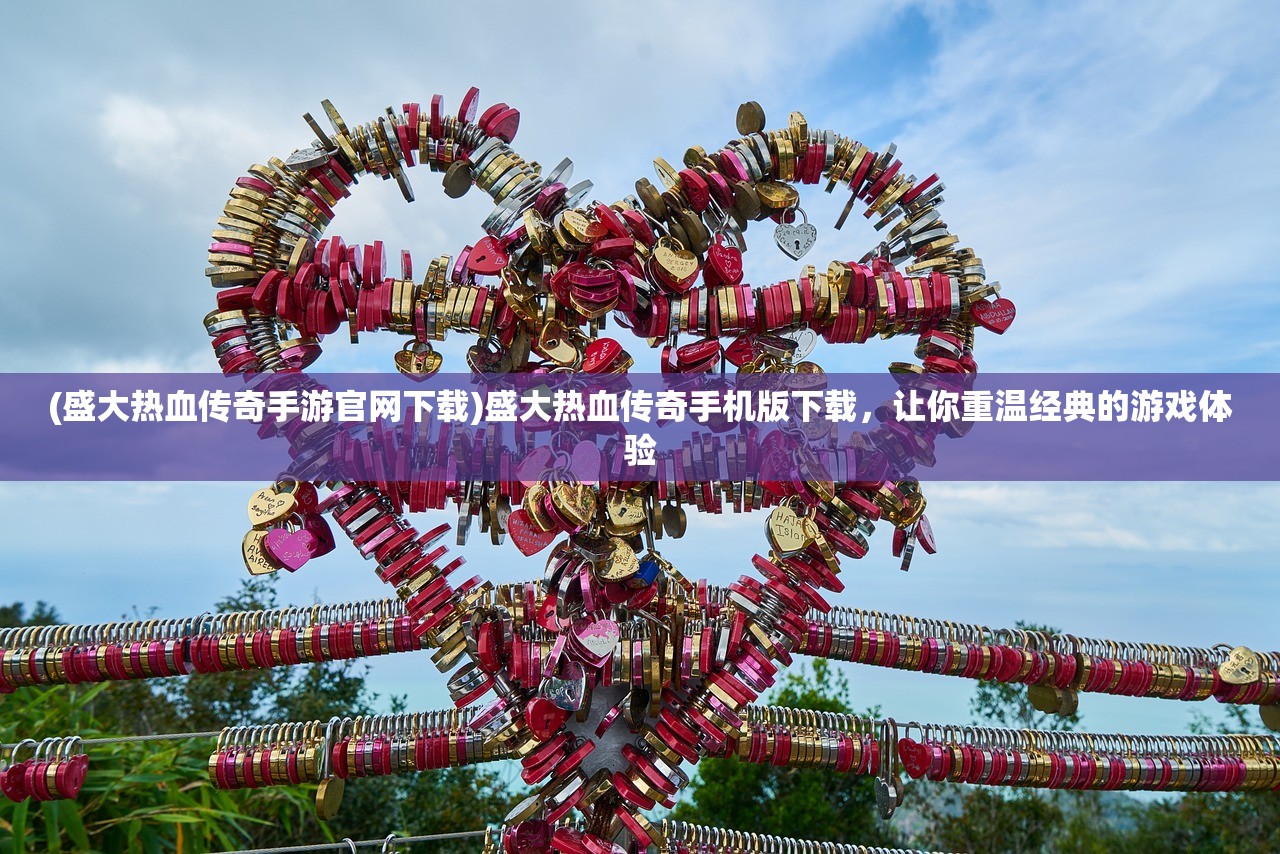 (盛大热血传奇手游官网下载)盛大热血传奇手机版下载，让你重温经典的游戏体验