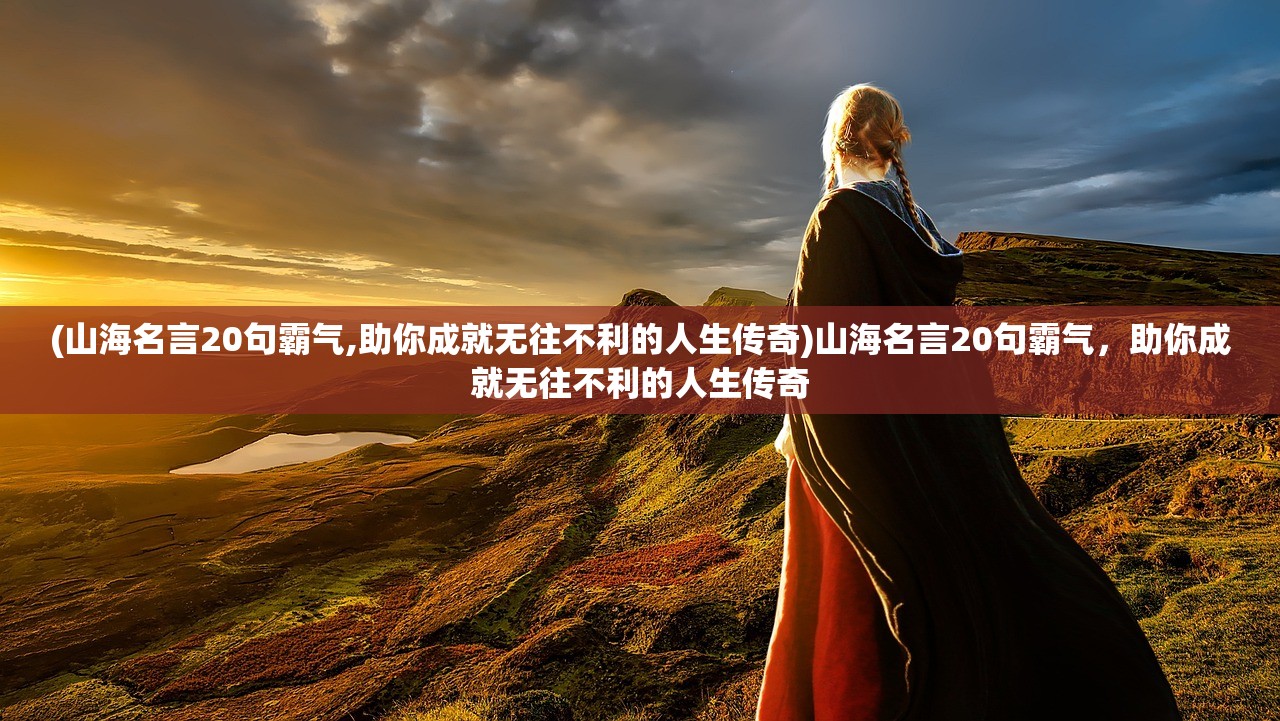 (山海名言20句霸气,助你成就无往不利的人生传奇)山海名言20句霸气，助你成就无往不利的人生传奇