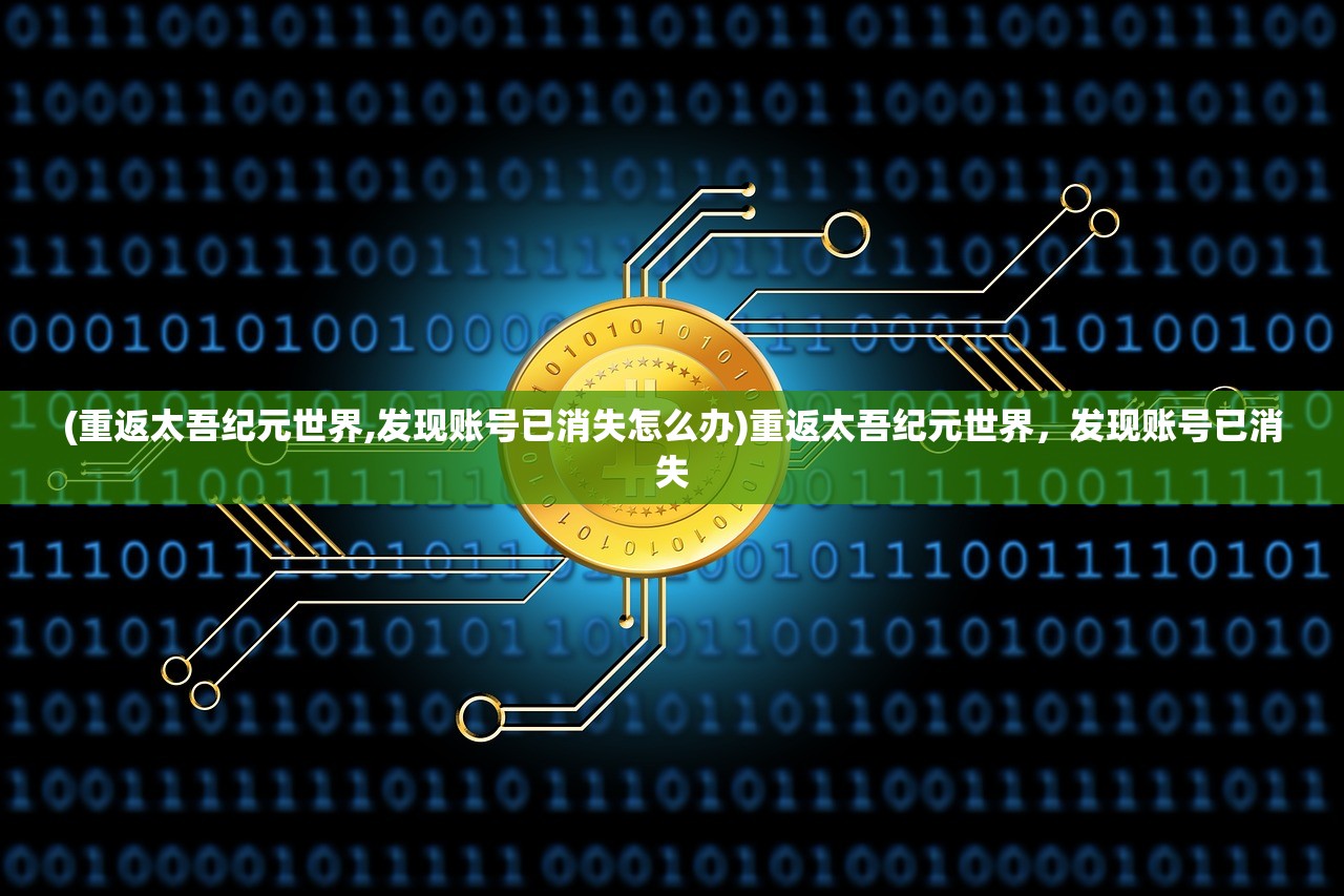 (重返太吾纪元世界,发现账号已消失怎么办)重返太吾纪元世界，发现账号已消失