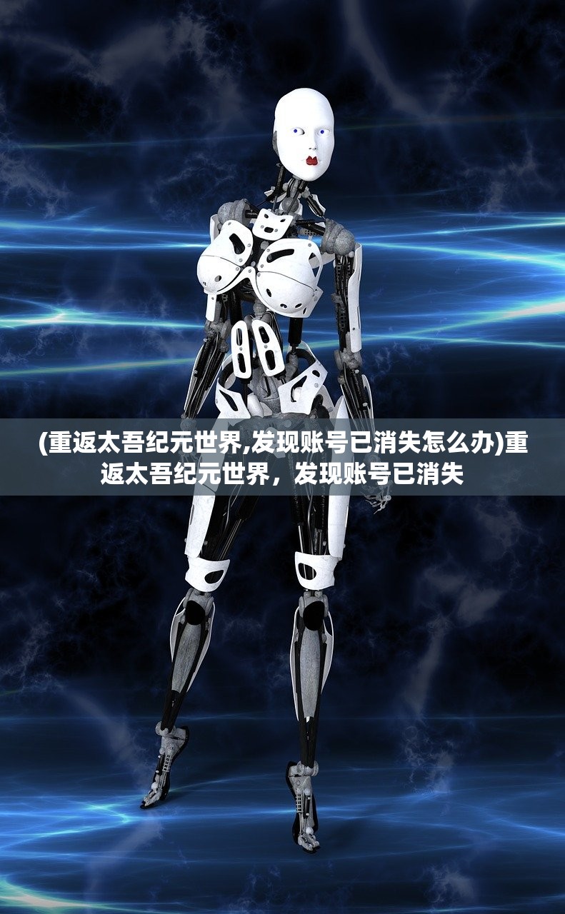 (重返太吾纪元世界,发现账号已消失怎么办)重返太吾纪元世界，发现账号已消失