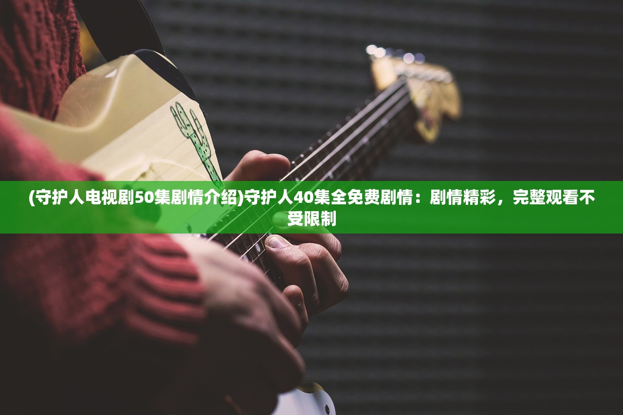 (守护人电视剧50集剧情介绍)守护人40集全免费剧情：剧情精彩，完整观看不受限制