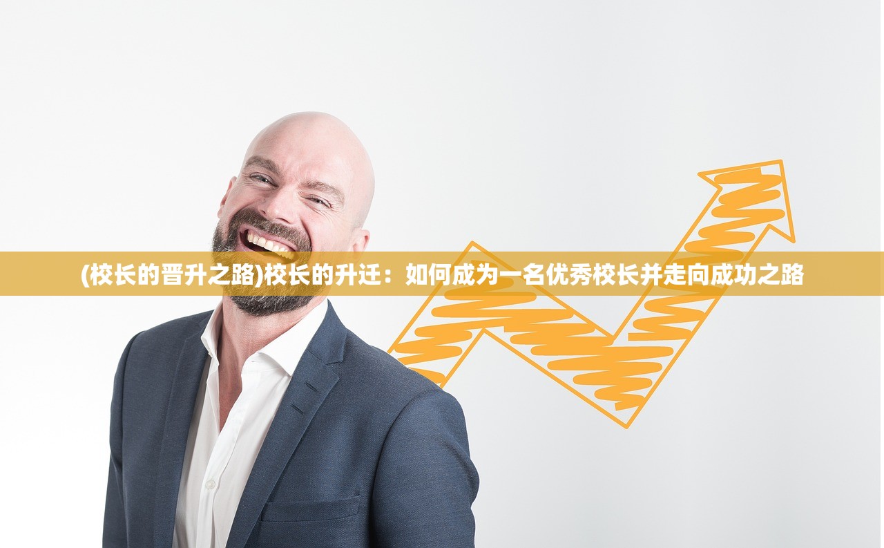 (校长的晋升之路)校长的升迁：如何成为一名优秀校长并走向成功之路