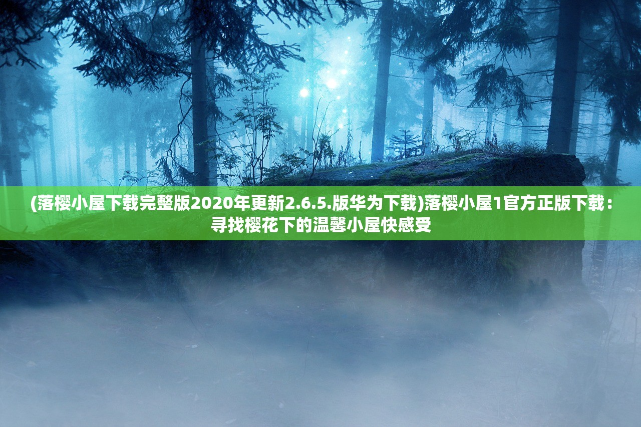 (落樱小屋下载完整版2020年更新2.6.5.版华为下载)落樱小屋1官方正版下载：寻找樱花下的温馨小屋快感受