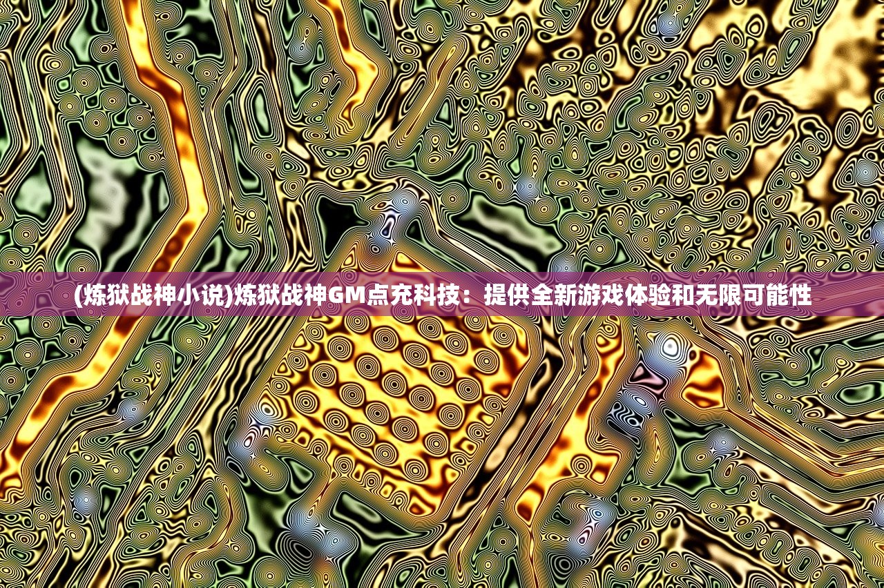 (炼狱战神小说)炼狱战神GM点充科技：提供全新游戏体验和无限可能性