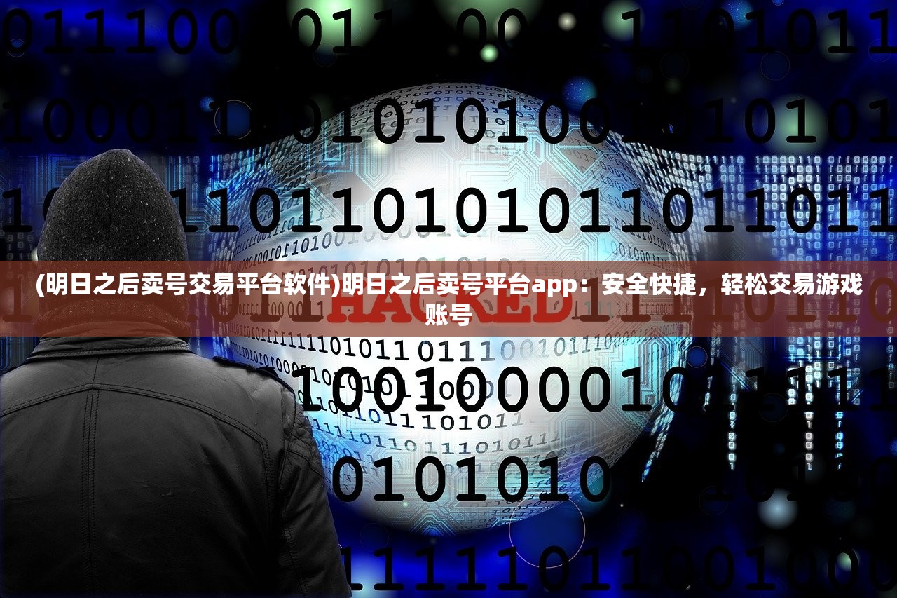 (明日之后卖号交易平台软件)明日之后卖号平台app：安全快捷，轻松交易游戏账号