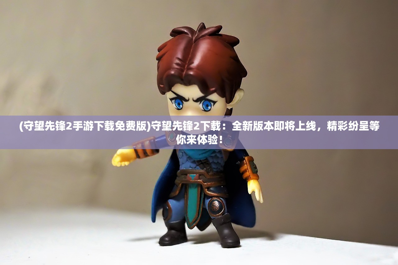(守望先锋2手游下载免费版)守望先锋2下载：全新版本即将上线，精彩纷呈等你来体验！