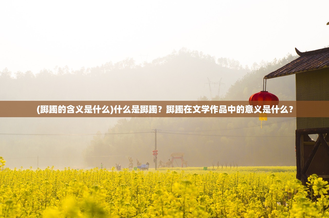 (踯躅的含义是什么)什么是踯躅？踯躅在文学作品中的意义是什么？