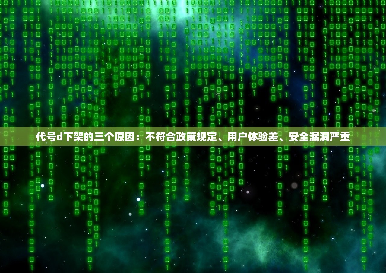 代号d下架的三个原因：不符合政策规定、用户体验差、安全漏洞严重