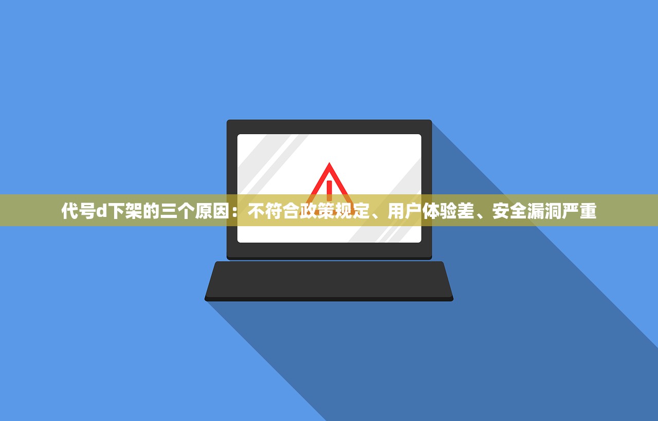 代号d下架的三个原因：不符合政策规定、用户体验差、安全漏洞严重