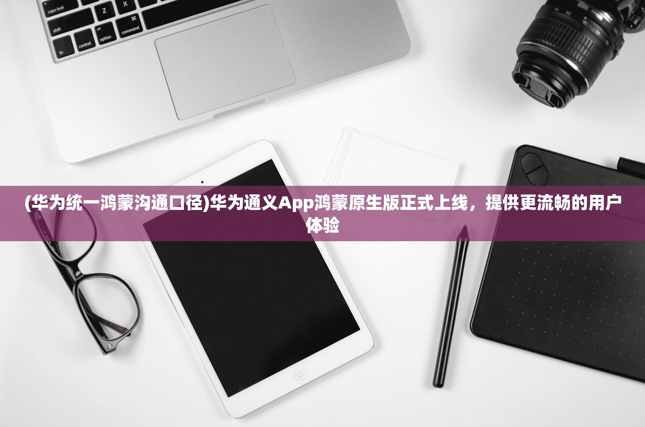 (华为统一鸿蒙沟通口径)华为通义App鸿蒙原生版正式上线，提供更流畅的用户体验