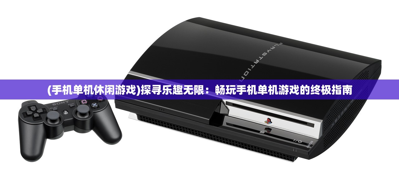 (手机单机休闲游戏)探寻乐趣无限：畅玩手机单机游戏的终极指南