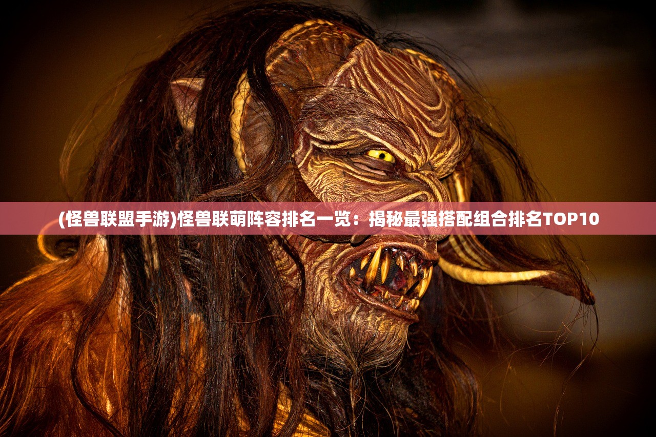 (怪兽联盟手游)怪兽联萌阵容排名一览：揭秘最强搭配组合排名TOP10