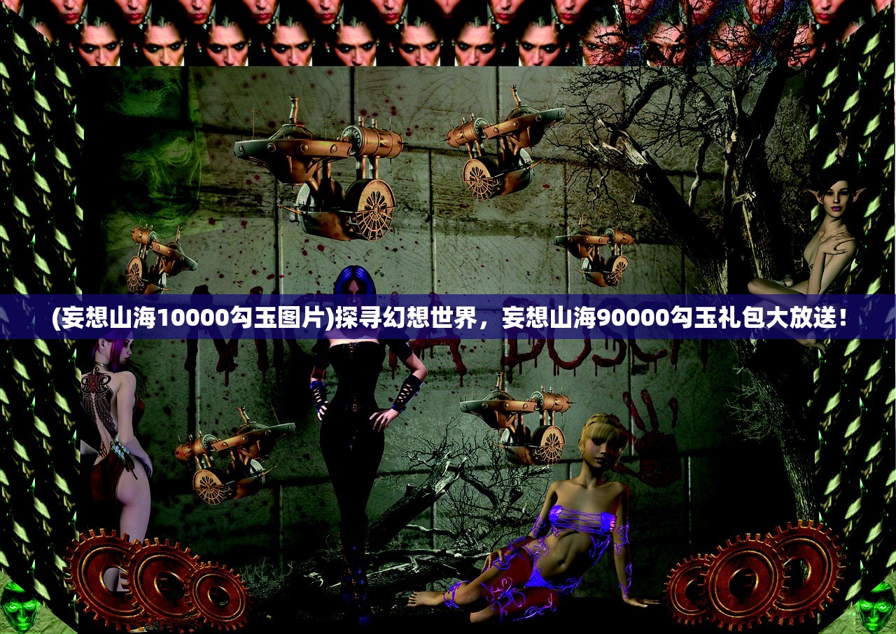 (妄想山海10000勾玉图片)探寻幻想世界，妄想山海90000勾玉礼包大放送！