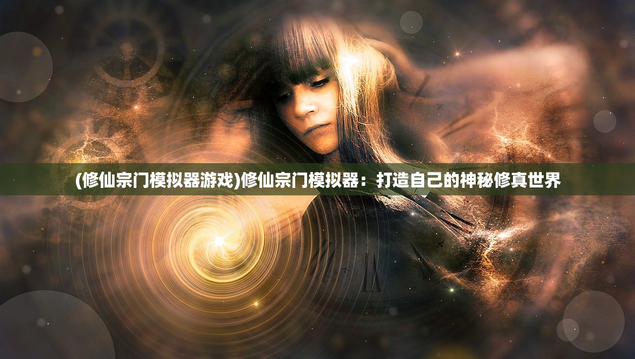 (修仙宗门模拟器游戏)修仙宗门模拟器：打造自己的神秘修真世界