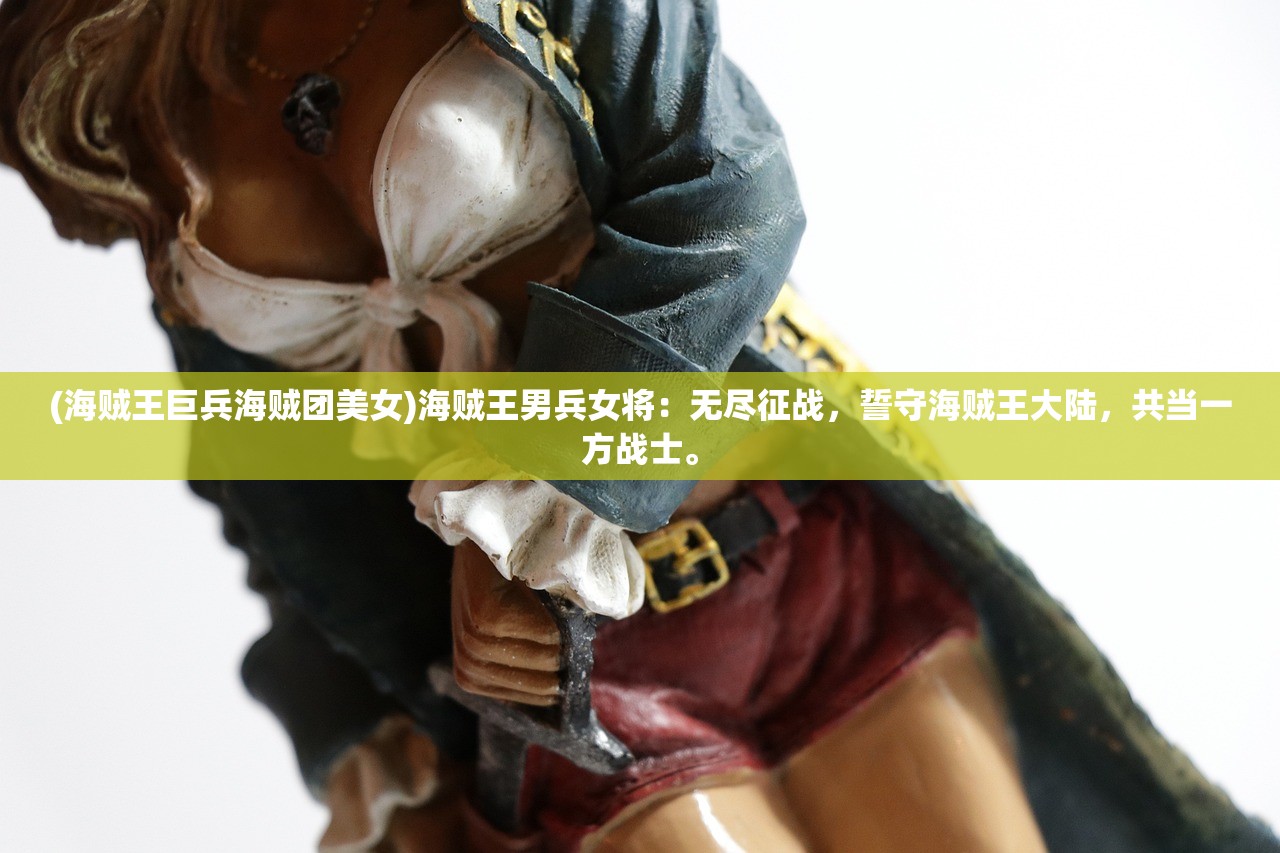 (海贼王巨兵海贼团美女)海贼王男兵女将：无尽征战，誓守海贼王大陆，共当一方战士。