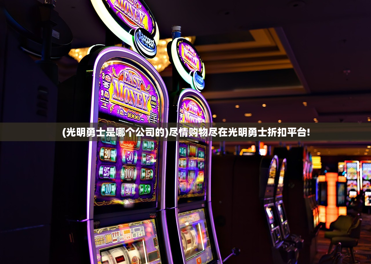 (光明勇士是哪个公司的)尽情购物尽在光明勇士折扣平台!
