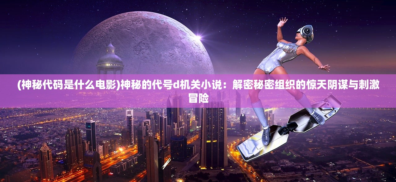(神秘代码是什么电影)神秘的代号d机关小说：解密秘密组织的惊天阴谋与刺激冒险
