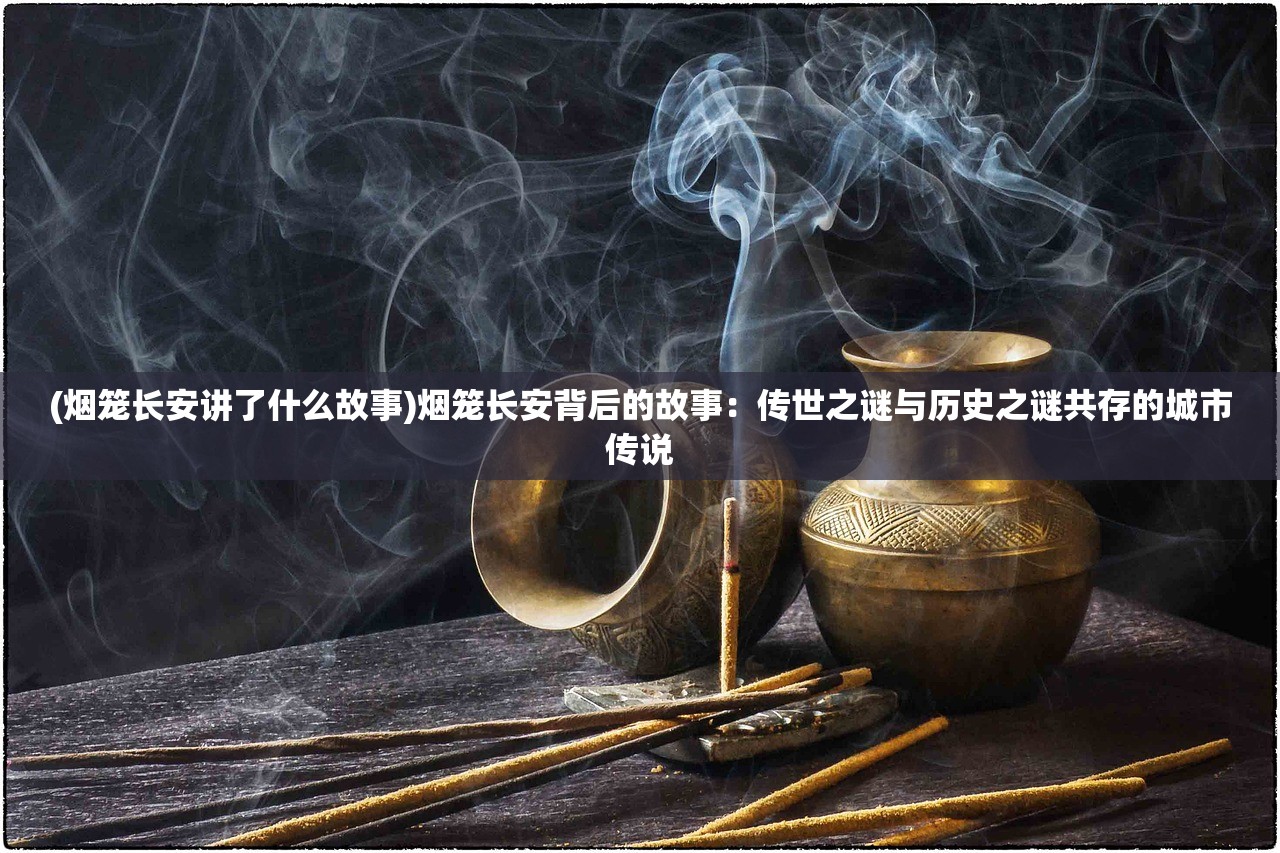 (烟笼长安讲了什么故事)烟笼长安背后的故事：传世之谜与历史之谜共存的城市传说