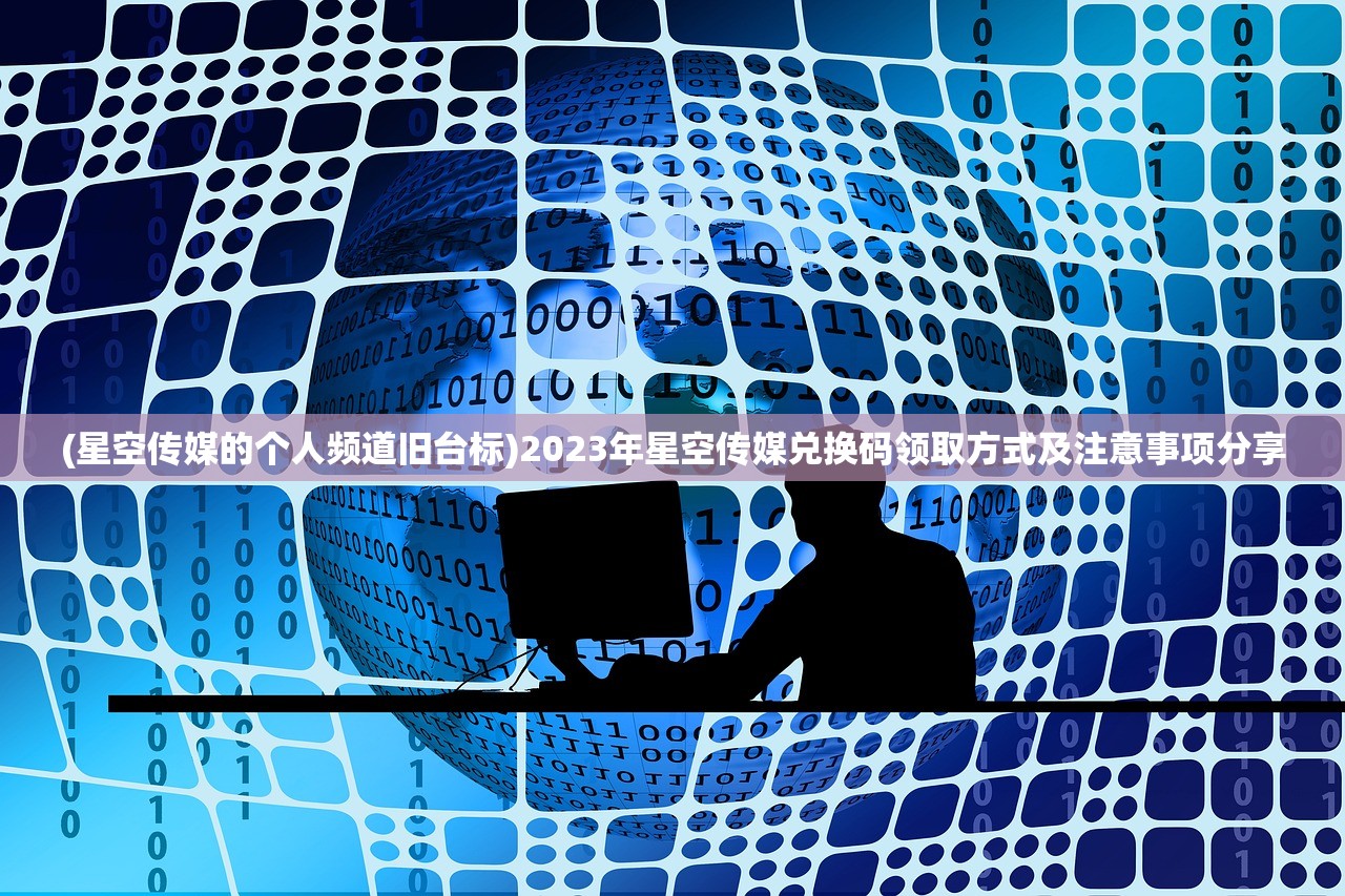 (星空传媒的个人频道旧台标)2023年星空传媒兑换码领取方式及注意事项分享