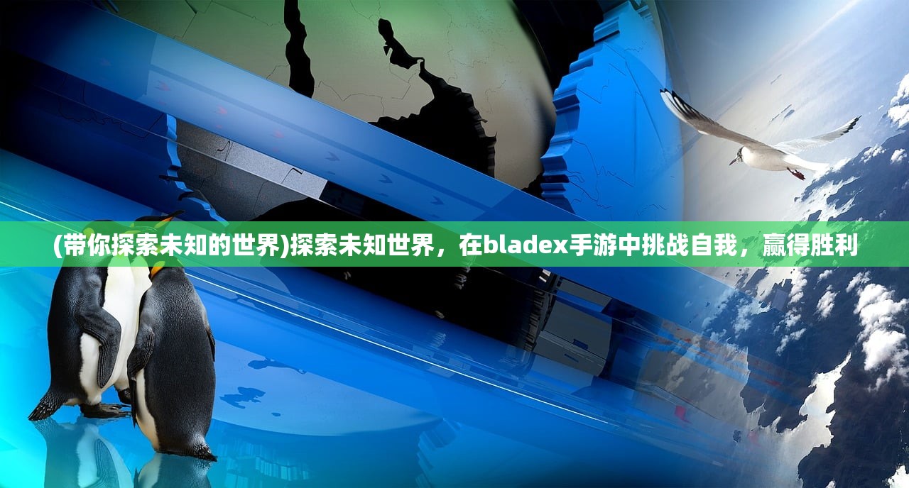 (带你探索未知的世界)探索未知世界，在bladex手游中挑战自我，赢得胜利