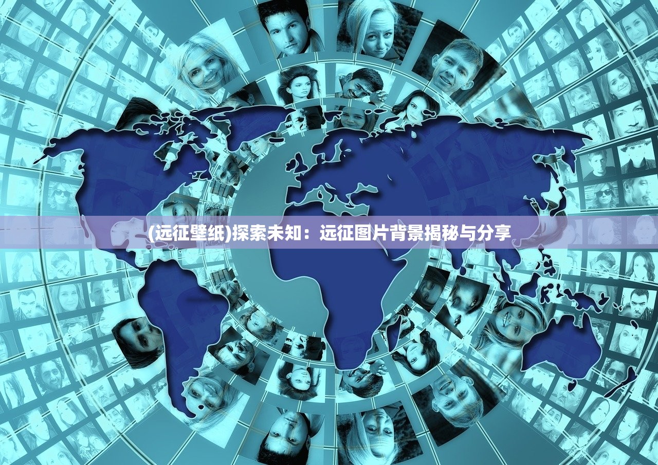 (远征壁纸)探索未知：远征图片背景揭秘与分享