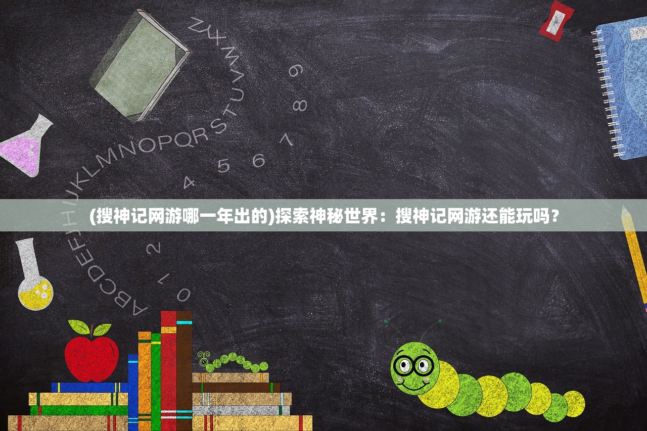 (搜神记网游哪一年出的)探索神秘世界：搜神记网游还能玩吗？